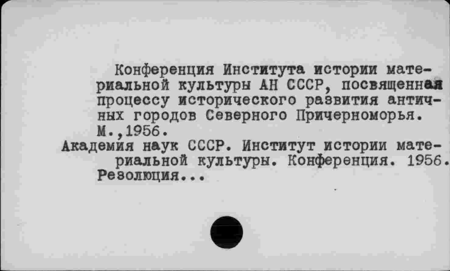 ﻿Конференция Института истории материальной культуры АН СССР, посвященная процессу исторического развития античных городов Северного Причерноморья. М.,1956.
Академия наук СССР. Институт истории материальной культуры. Конференция. 1956.
Резолюция...